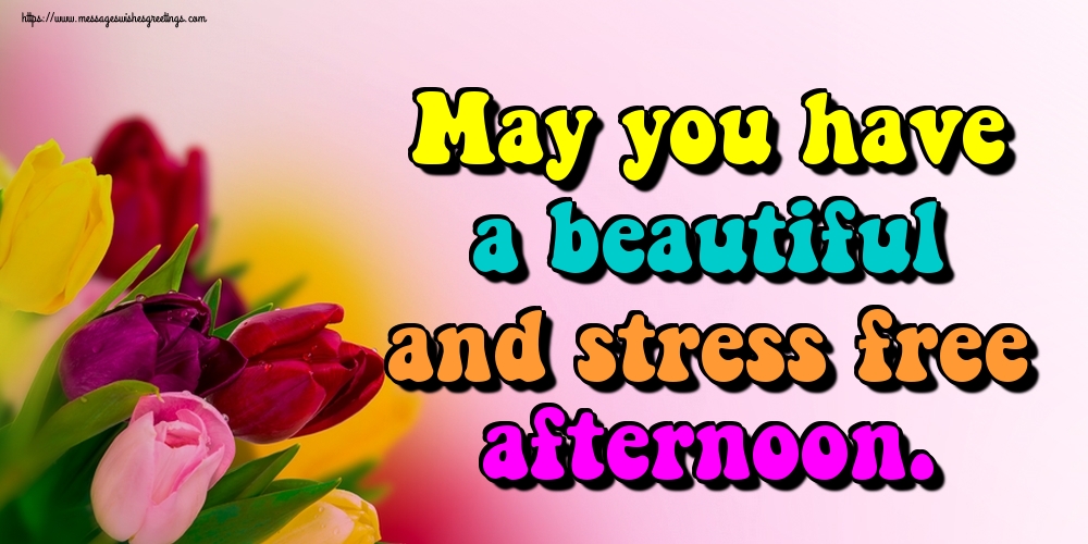 May you have a beautiful and stress free afternoon.