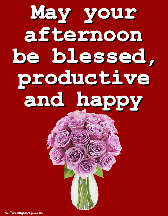 May your afternoon be blessed, productive and happy