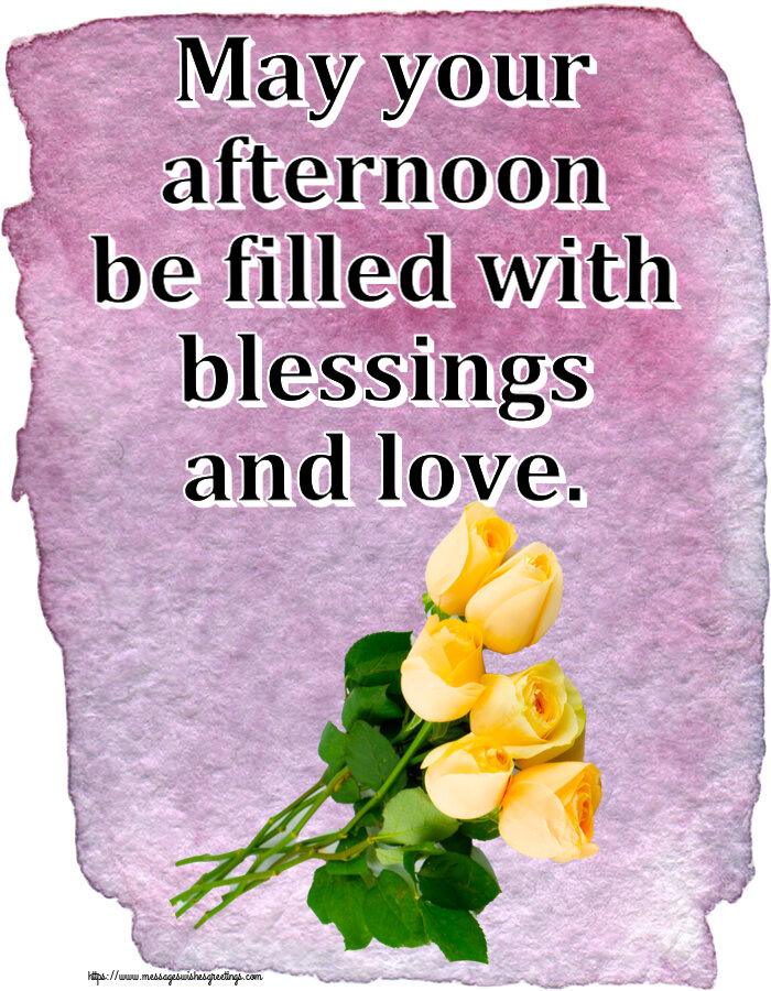May your afternoon be filled with blessings and love.