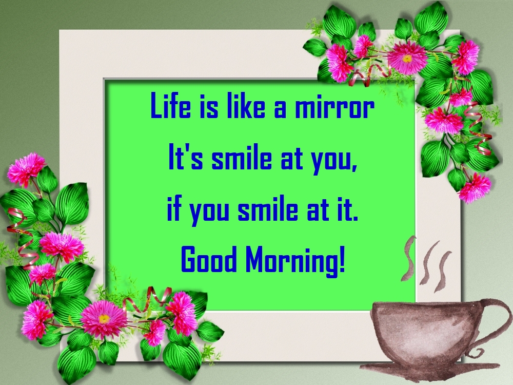 Life is like a mirror It's smile at you, if you smile at it. Good Morning!