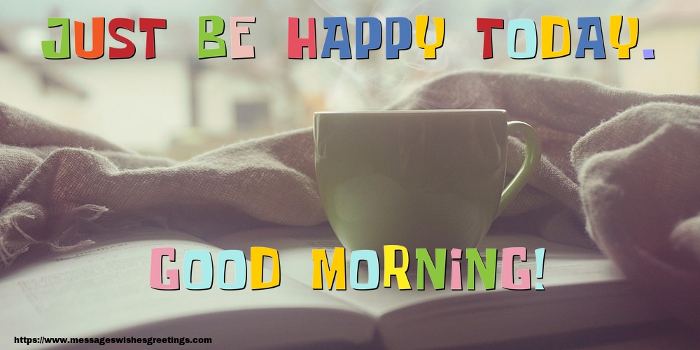 Greetings Cards for Good morning - Just be happy today. Good Morning! - messageswishesgreetings.com