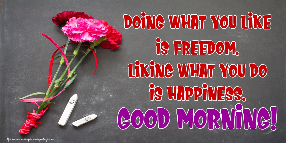Doing what you like is freedom. Liking what you do is happiness. Good Morning!