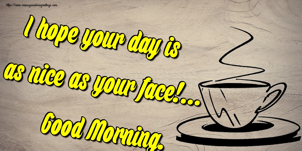 I hope your day is as nice as your face!... Good Morning.