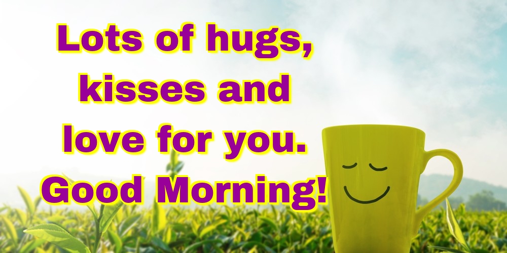 Lots of hugs, kisses and love for you. Good Morning!