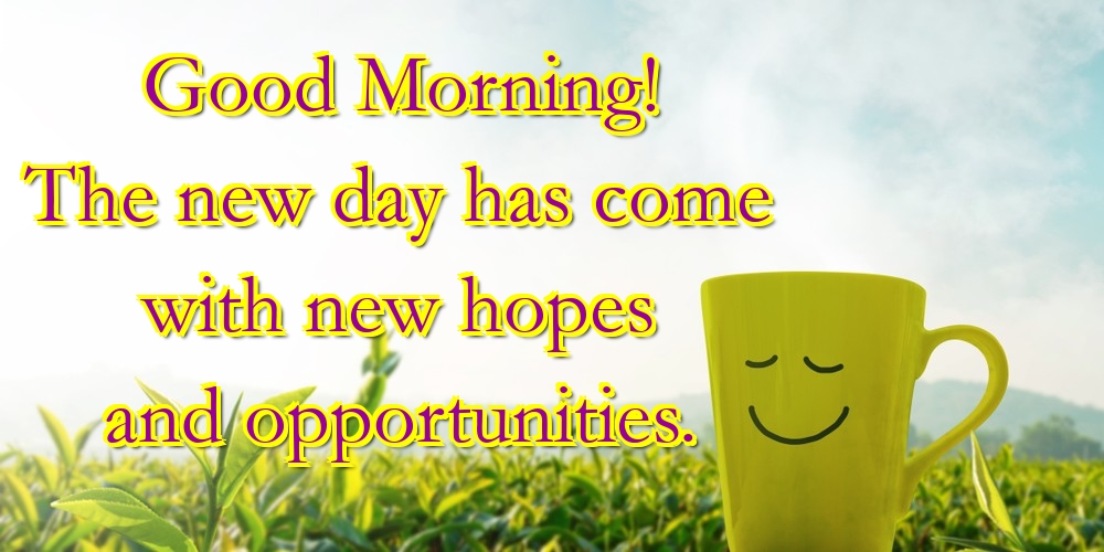 Good Morning! The new day has come with new hopes and opportunities.