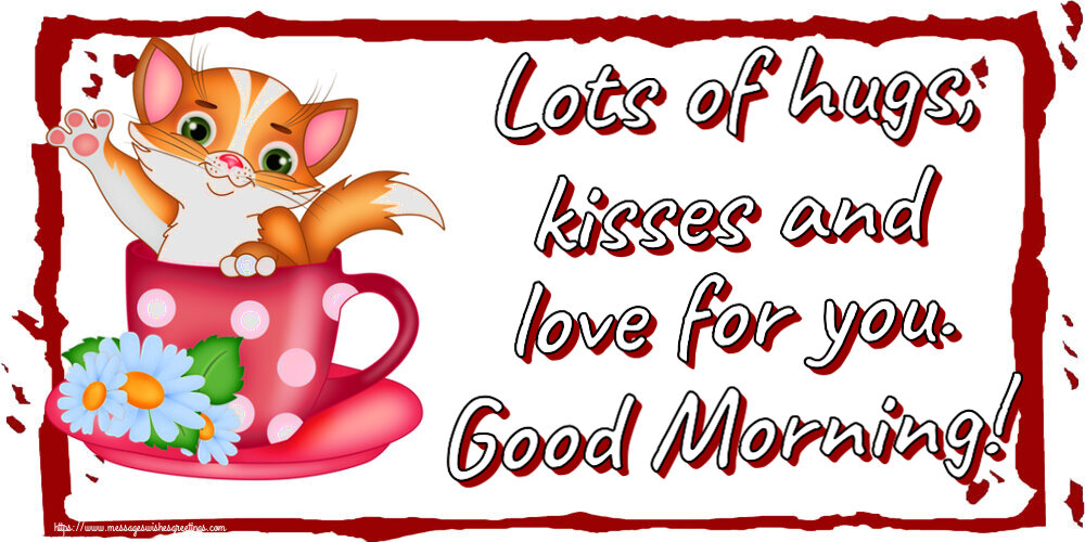 Good morning Lots of hugs, kisses and love for you. Good Morning!
