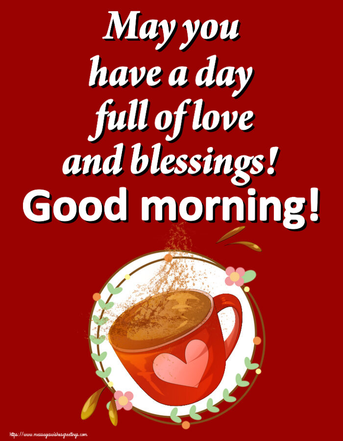 Good morning May you have a day full of love and blessings! Good morning!