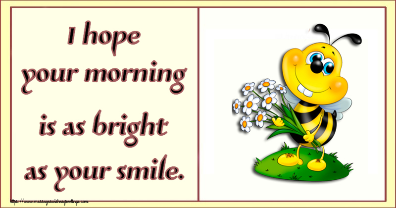 Good morning I hope your morning is as bright as your smile.