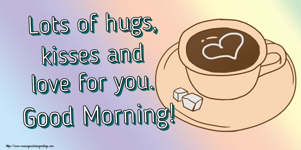 Good morning Lots of hugs, kisses and love for you. Good Morning!