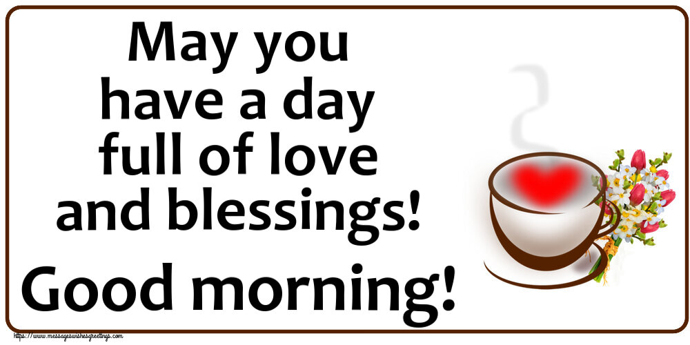 Good morning May you have a day full of love and blessings! Good morning!