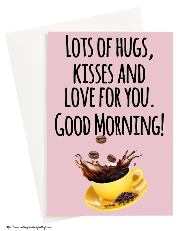 Greetings Cards for Good morning - Lots of hugs, kisses and love for you. Good Morning! - messageswishesgreetings.com