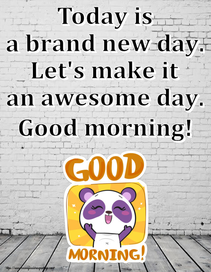 Today is a brand new day. Let's make it an awesome day. Good morning!