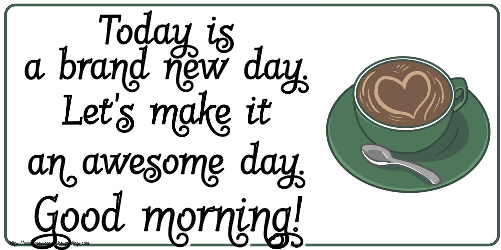 Good morning Today is a brand new day. Let's make it an awesome day. Good morning!