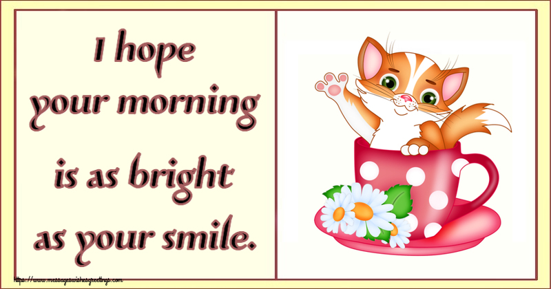 I hope your morning is as bright as your smile.