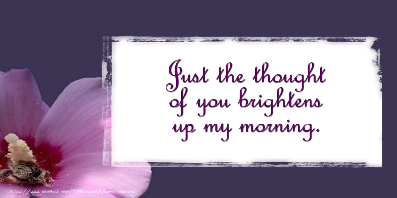 Just the thought of you brightens up my morning.