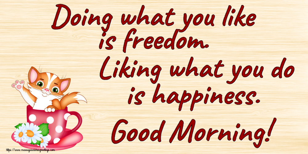 Doing what you like is freedom. Liking what you do is happiness. Good Morning!