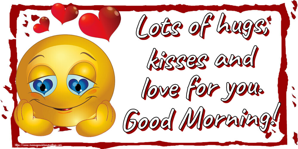 Lots of hugs, kisses and love for you. Good Morning!