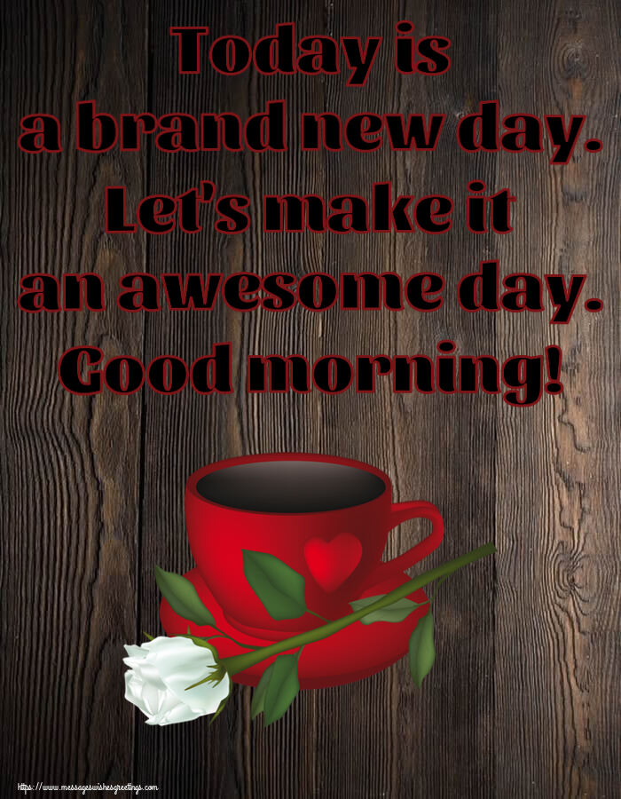 Today is a brand new day. Let's make it an awesome day. Good morning!