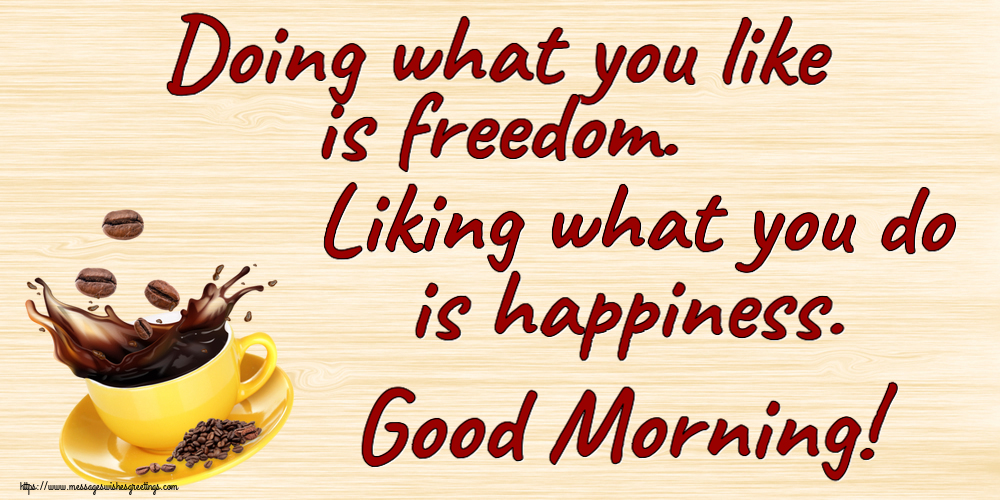Good morning Doing what you like is freedom. Liking what you do is happiness. Good Morning!