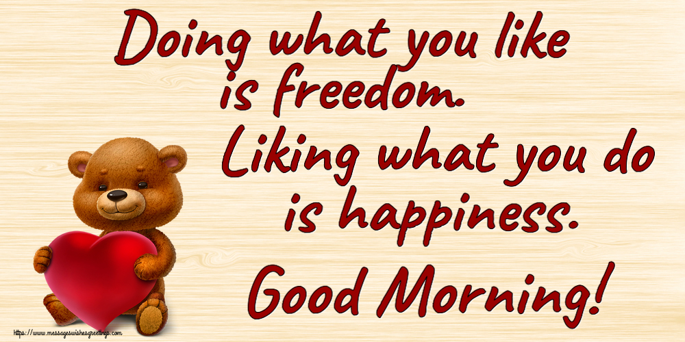 Good morning Doing what you like is freedom. Liking what you do is happiness. Good Morning!