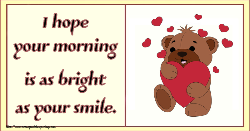 Good morning I hope your morning is as bright as your smile.