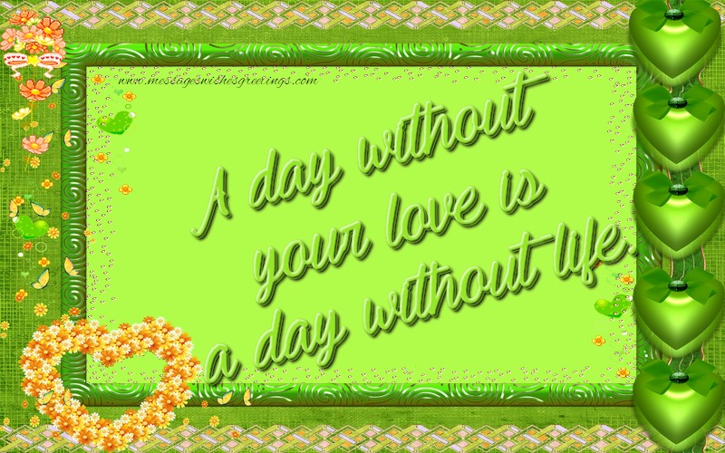Love A day without your love is a day without life.