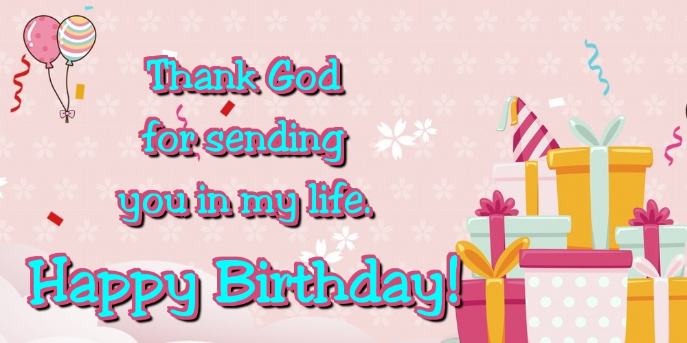 Thank God for sending you in my life. Happy Birthday!