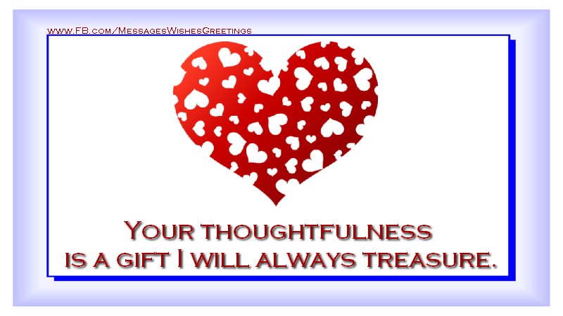 Thank you Your thoughtfulness  is a gift I will always treasure.