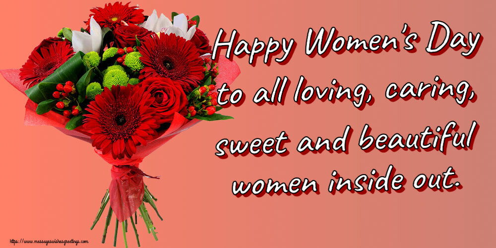Women's Day Happy Women's Day to all loving, caring, sweet and beautiful women inside out.