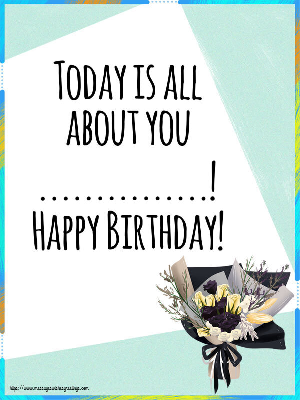Custom Greetings Cards for Birthday - Flowers | Today is all about you ...! Happy Birthday!