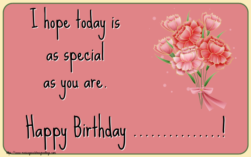 Custom Greetings Cards for Birthday - Flowers | I hope today is as special as you are. Happy Birthday ...!