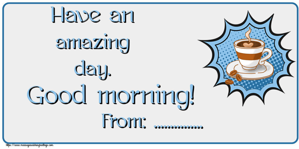 Custom Greetings Cards for Good morning - Have an amazing day. Good morning! From: ...