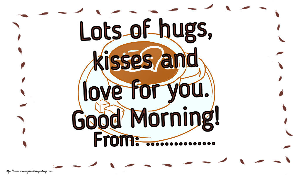 Custom Greetings Cards for Good morning - Lots of hugs, kisses and love for you. Good Morning! From: ...