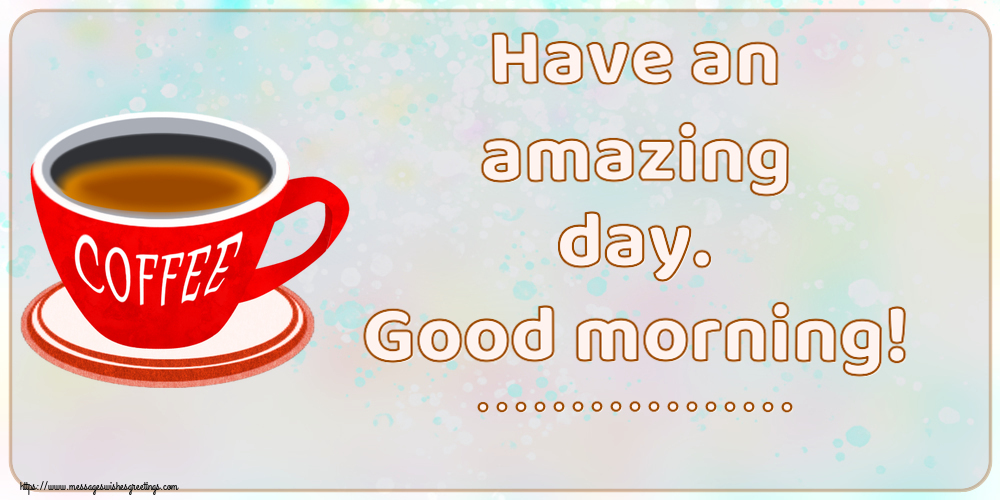 Custom Greetings Cards for Good morning - Have an amazing day. Good morning! ...
