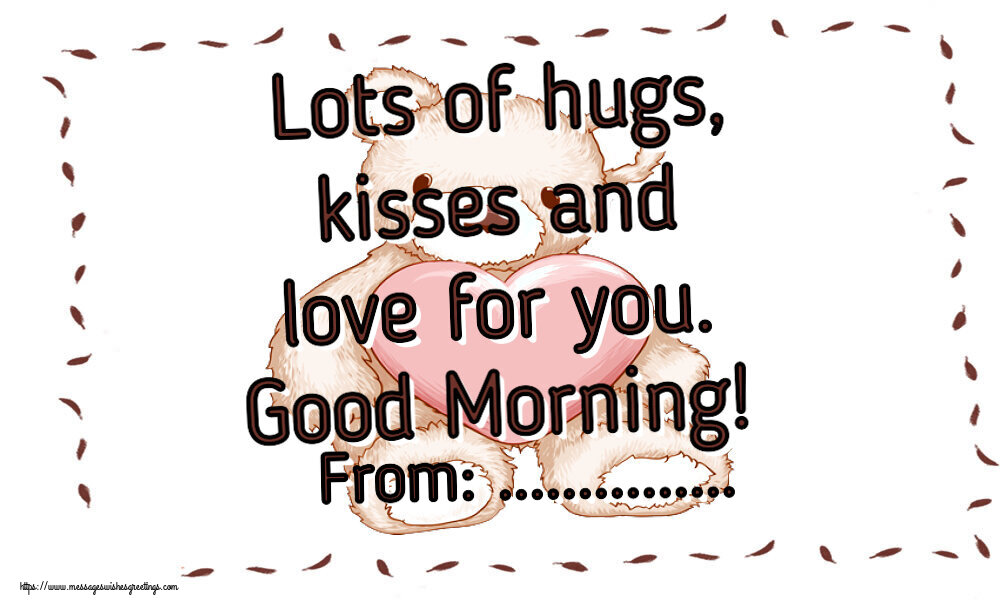 Custom Greetings Cards for Good morning - Lots of hugs, kisses and love for you. Good Morning! From: ...