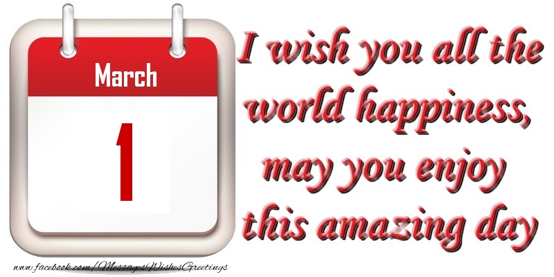 March 1 I wish you all the world happiness, may you enjoy this amazing day