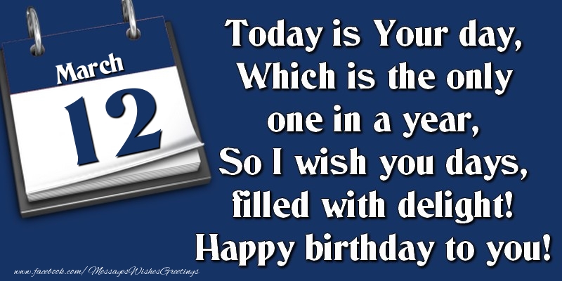 Today is Your day, Which is the only one in a year, So I wish you days, filled with delight! Happy birthday to you! 12 March