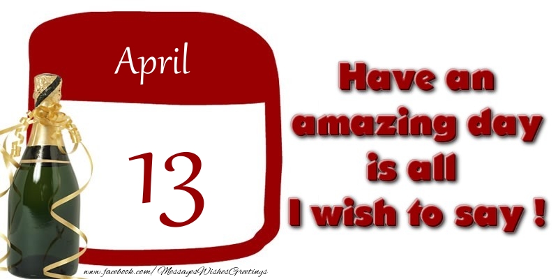 April 13 Have an amazing day is all I wish to say !