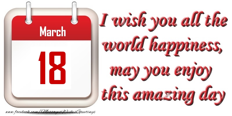 March 18 I wish you all the world happiness, may you enjoy this amazing day
