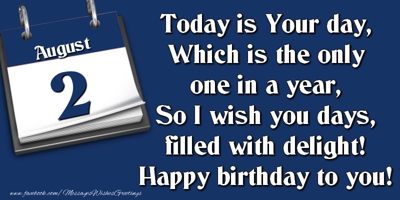 Today is Your day, Which is the only one in a year, So I wish you days, filled with delight! Happy birthday to you! 2 August