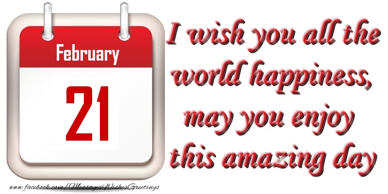 February 21 I wish you all the world happiness, may you enjoy this amazing day