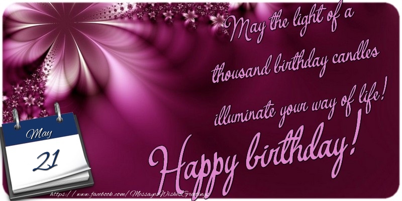 May the light of a thousand birthday candles illuminate your way of life! Happy birthday! 21 May