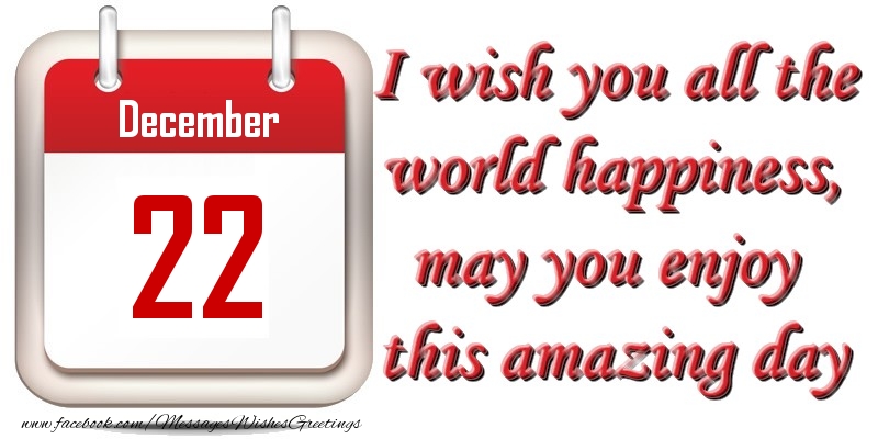 Greetings Cards of 22 December - December 22 I wish you all the world happiness, may you enjoy this amazing day