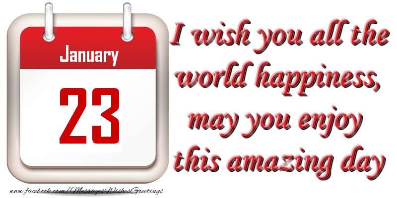 January 23 I wish you all the world happiness, may you enjoy this amazing day