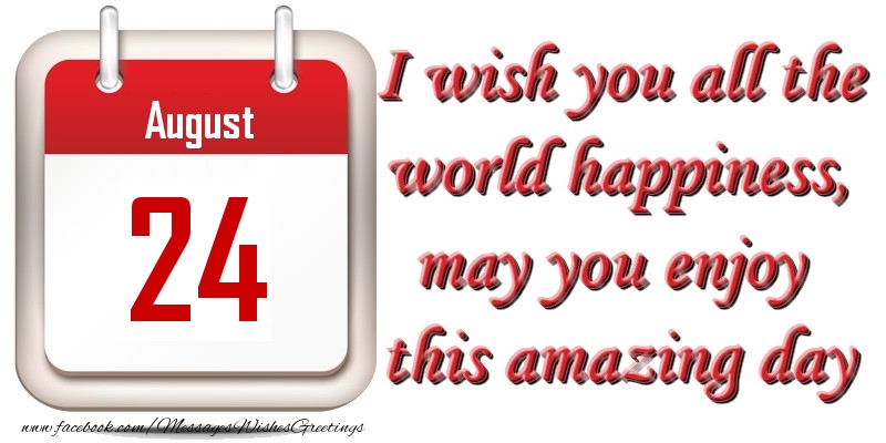 August 24 I wish you all the world happiness, may you enjoy this amazing day