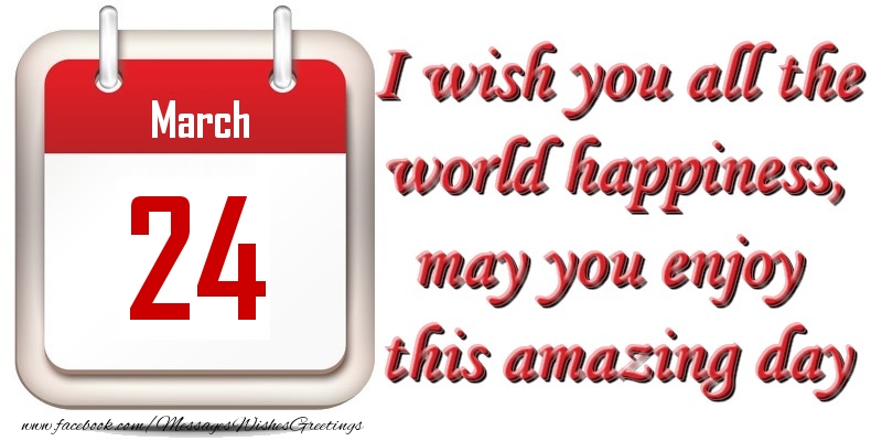 Greetings Cards of 24 March - March 24 I wish you all the world happiness, may you enjoy this amazing day