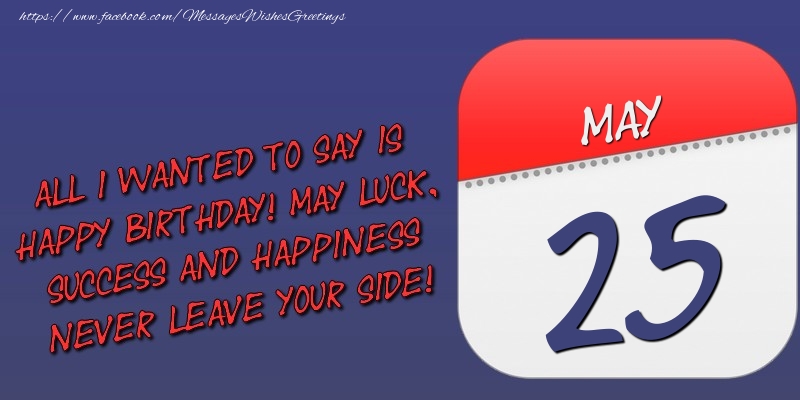 Greetings Cards of 25 May - All I wanted to say is happy birthday! May luck, success and happiness never leave your side! 25 May