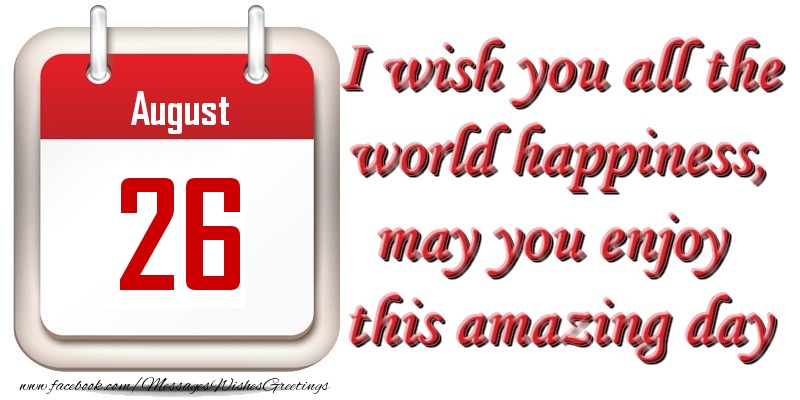 August 26 I wish you all the world happiness, may you enjoy this amazing day