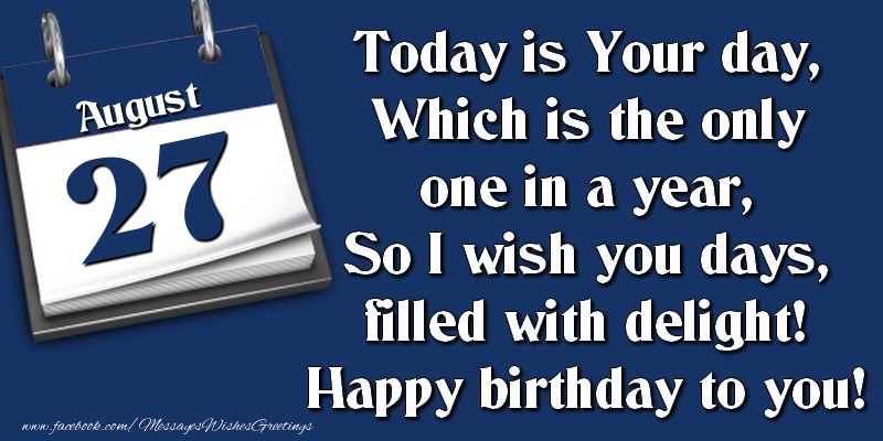 Today is Your day, Which is the only one in a year, So I wish you days, filled with delight! Happy birthday to you! 27 August