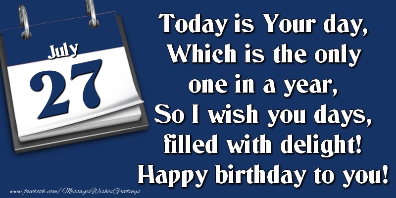 Today is Your day, Which is the only one in a year, So I wish you days, filled with delight! Happy birthday to you! 27 July
